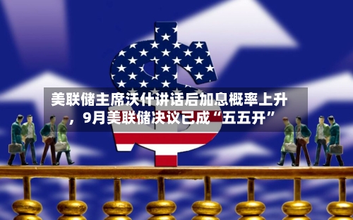 美联储主席沃什讲话后加息概率上升，9月美联储决议已成“五五开	”-第1张图片
