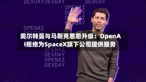 奥尔特曼与马斯克恩怨升级：OpenAI拒绝为SpaceX旗下公司提供服务