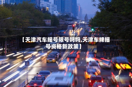 【天津汽车摇号限号吗吗,天津车牌摇号资格新政策】