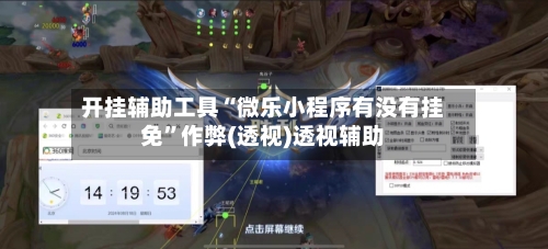 开挂辅助工具“微乐小程序有没有挂免”作弊(透视)透视辅助