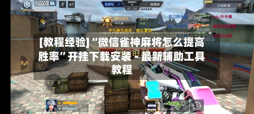 [教程经验]“微信雀神麻将怎么提高胜率”开挂下载安装 - 最新辅助工具教程