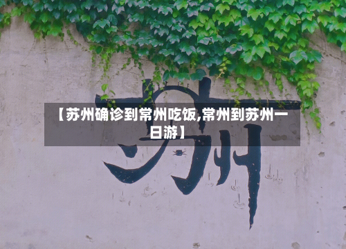【苏州确诊到常州吃饭,常州到苏州一日游】