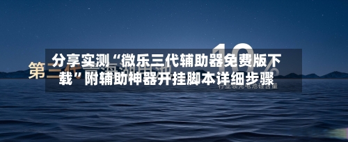 分享实测“微乐三代辅助器免费版下载”附辅助神器开挂脚本详细步骤