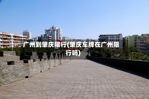 广州到肇庆限行(肇庆车牌在广州限行吗)
