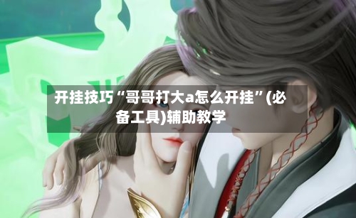 开挂技巧“哥哥打大a怎么开挂”(必备工具)辅助教学