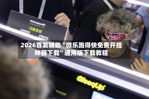 2026首发辅助“微乐跑得快免费开挂神器下载”通用版下载教程