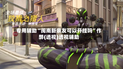 专用辅助“闽南新亲友可以开挂吗”作弊(透视)透视辅助