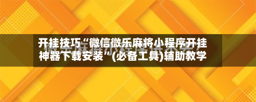 开挂技巧“微信微乐麻将小程序开挂神器下载安装”(必备工具)辅助教学