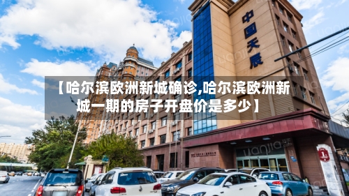 【哈尔滨欧洲新城确诊,哈尔滨欧洲新城一期的房子开盘价是多少】