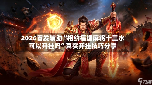 2026首发辅助“相约福建麻将十三水可以开挂吗”真实开挂技巧分享