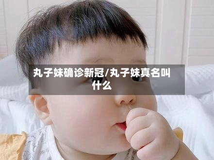 丸子妹确诊新冠/丸子妹真名叫什么