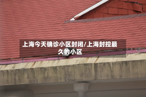 上海今天确诊小区封闭/上海封控最久的小区