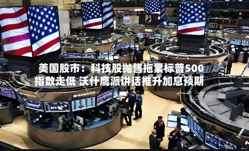 美国股市：科技股抛售拖累标普500指数走低 沃什鹰派讲话推升加息预期