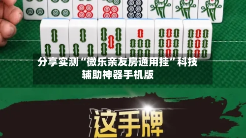 分享实测“微乐亲友房通用挂”科技辅助神器手机版