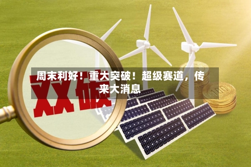 周末利好！重大突破！超级赛道，传来大消息