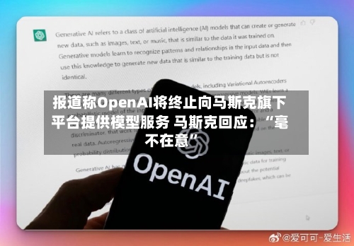 报道称OpenAI将终止向马斯克旗下平台提供模型服务 马斯克回应：“毫不在意”