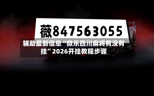 辅助最新信息“微乐四川麻将有没有挂”2026开挂教程步骤