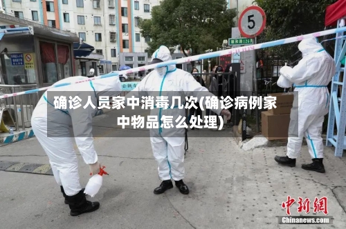 确诊人员家中消毒几次(确诊病例家中物品怎么处理)