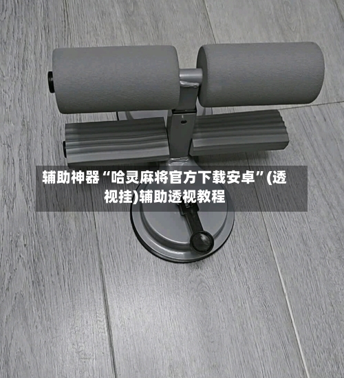 辅助神器“哈灵麻将官方下载安卓”(透视挂)辅助透视教程