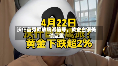 沃什首秀释放鹰派信号，黄金白银美债巨震