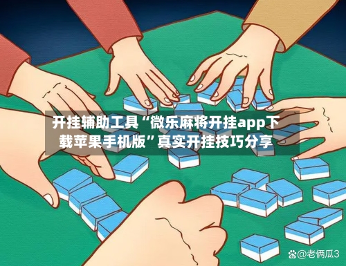 开挂辅助工具“微乐麻将开挂app下载苹果手机版”真实开挂技巧分享
