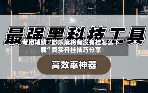 专用辅助“微乐麻将有没有挂怎么下载”真实开挂技巧分享