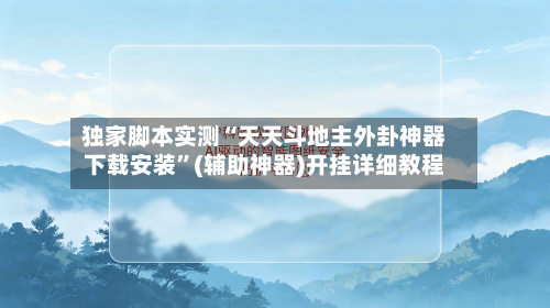 独家脚本实测“天天斗地主外卦神器下载安装”(辅助神器)开挂详细教程
