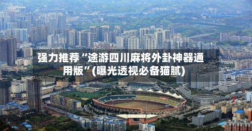 强力推荐“途游四川麻将外卦神器通用版”(曝光透视必备猫腻)