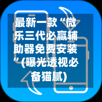 最新一款“微乐三代必赢辅助器免费安装”(曝光透视必备猫腻)