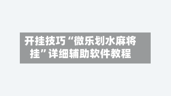 开挂技巧“微乐划水麻将挂”详细辅助软件教程