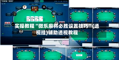 实操教程“微乐麻将必胜设置技巧”(透视挂)辅助透视教程