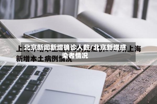 北京新闻新增确诊人数/北京新增感染者情况