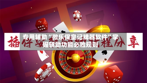 专用辅助“微乐保皇记牌器软件”掌握辅助功能必胜规则