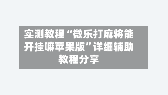 实测教程“微乐打麻将能开挂嘛苹果版”详细辅助教程分享