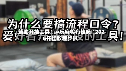 辅助开挂工具“泸乐麻将有挂吗”2026开挂教程步骤