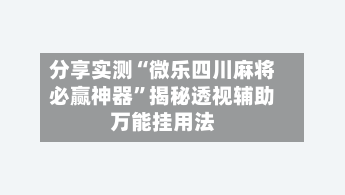 分享实测“微乐四川麻将必赢神器”揭秘透视辅助万能挂用法