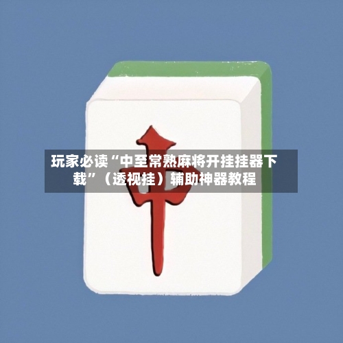玩家必读“中至常熟麻将开挂挂器下载”（透视挂）辅助神器教程