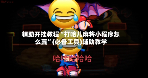 辅助开挂教程“打哈儿麻将小程序怎么赢”(必备工具)辅助教学