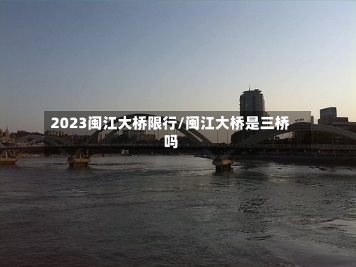 2023闽江大桥限行/闽江大桥是三桥吗