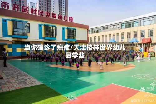 当你确诊了癌症/天津格林世界幼儿园学费