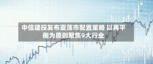 中信建投发布震荡市配置策略 以再平衡为原则聚焦9大行业