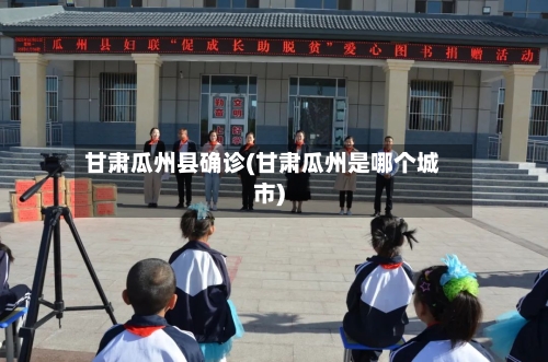 甘肃瓜州县确诊(甘肃瓜州是哪个城市)
