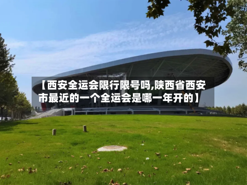 【西安全运会限行限号吗,陕西省西安市最近的一个全运会是哪一年开的】