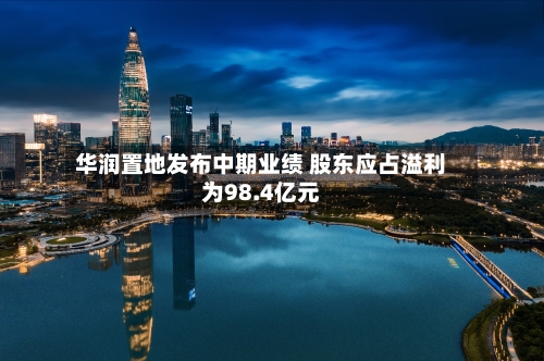 华润置地发布中期业绩 股东应占溢利为98.4亿元-第1张图片