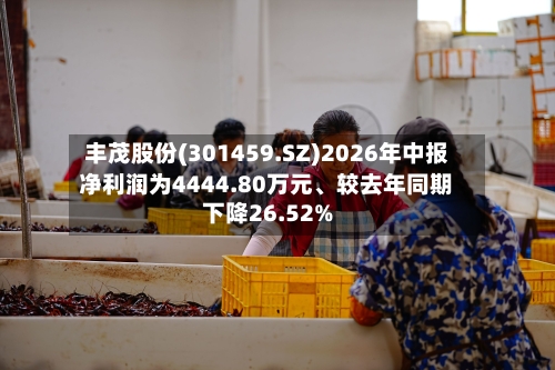 丰茂股份(301459.SZ)2026年中报净利润为4444.80万元、较去年同期下降26.52%
