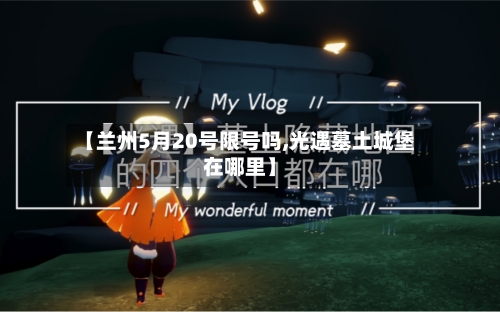 【兰州5月20号限号吗,光遇墓土城堡在哪里】