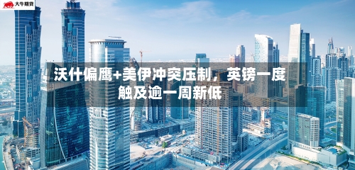 沃什偏鹰+美伊冲突压制，英镑一度触及逾一周新低