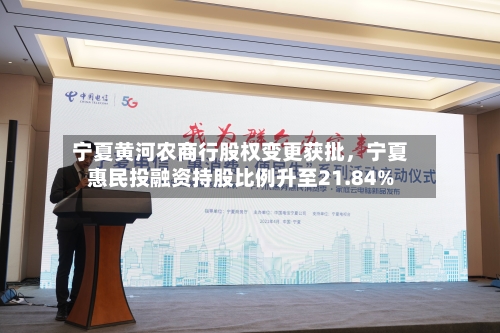 宁夏黄河农商行股权变更获批，宁夏惠民投融资持股比例升至21.84%