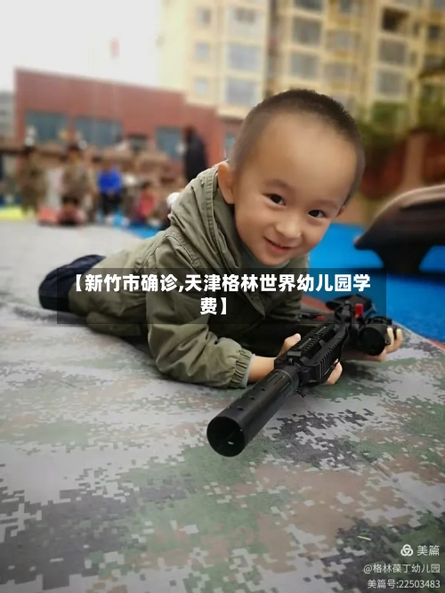 【新竹市确诊,天津格林世界幼儿园学费】