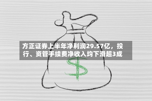 方正证券上半年净利润29.57亿	，投行、资管手续费净收入均下滑超3成-第1张图片